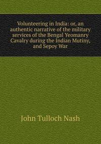 Volunteering in India: or, an authentic narrative of the military services of the Bengal Yeomanry Cavalry during the Indian Mutiny, and Sepoy War