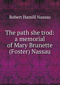The path she trod: a memorial of Mary Brunette (Foster) Nassau