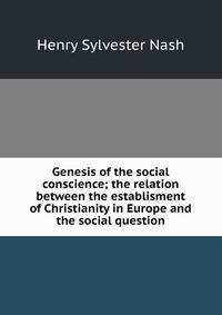 Genesis of the social conscience; the relation between the establisment of Christianity in Europe and the social question