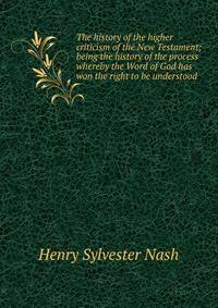 The history of the higher criticism of the New Testament; being the history of the process whereby the Word of God has won the right to be understood