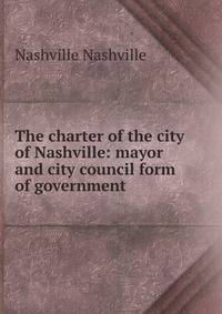 The charter of the city of Nashville: mayor and city council form of government