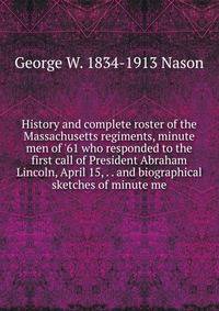 History and complete roster of the Massachusetts regiments, minute men of '61 who responded to the first call of President Abraham Lincoln, April 15, . . and biographical sketches of minute me