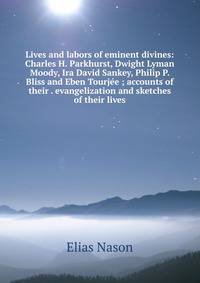 Lives and labors of eminent divines: Charles H. Parkhurst, Dwight Lyman Moody, Ira David Sankey, Philip P. Bliss and Eben Tourjee ; accounts of their . evangelization and sketches of their lives
