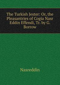 The Turkish Jester: Or, the Pleasantries of Cogia Nasr Eddin Effendi, Tr. by G. Borrow
