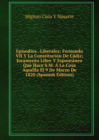 Episodios . Liberales: Fernando VII Y La Constitucion De Cadiz; Juramento Libre Y Espontaneo Que Hace S.M. A La Cosa Aquella El 9 De Marzo De 1820 (Spanish Edition)