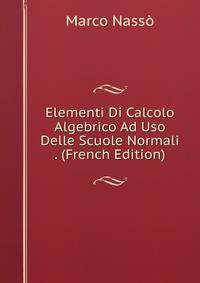 Elementi Di Calcolo Algebrico Ad Uso Delle Scuole Normali . (French Edition)