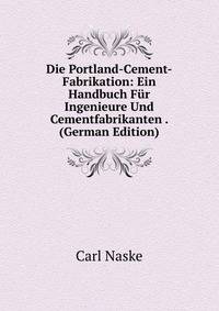 Die Portland-Cement-Fabrikation: Ein Handbuch Fur Ingenieure Und Cementfabrikanten . (German Edition)