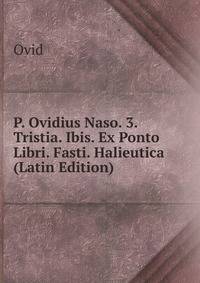 P. Ovidius Naso. 3. Tristia. Ibis. Ex Ponto Libri. Fasti. Halieutica (Latin Edition)