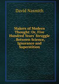 Makers of Modern Thought: Or, Five Hundred Years' Struggle . Between Science, Ignorance and Superstition