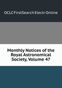 Monthly Notices of the Royal Astronomical Society, Volume 47