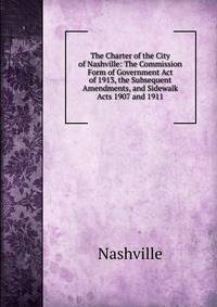 The Charter of the City of Nashville: The Commission Form of Government Act of 1913, the Subsequent Amendments, and Sidewalk Acts 1907 and 1911