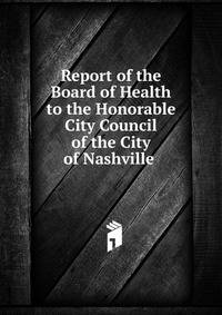Report of the Board of Health to the Honorable City Council of the City of Nashville .