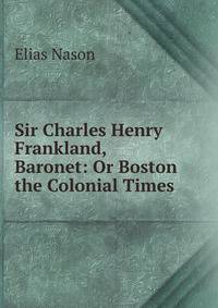 Sir Charles Henry Frankland, Baronet: Or Boston the Colonial Times