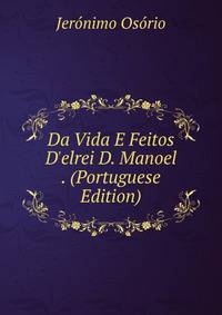 Da Vida E Feitos D'elrei D. Manoel . (Portuguese Edition)