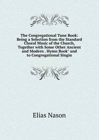 The Congregational Tune Book: Being a Selection from the Standard Choral Music of the Church, Together with Some Other Ancient and Modern . Hymn Book" and to Congregational Singin