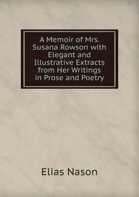 A Memoir of Mrs. Susana Rowson with Elegant and Illustrative Extracts from Her Writings in Prose and Poetry