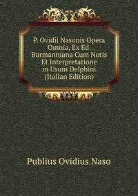 P. Ovidii Nasonis Opera Omnia, Ex Ed. Burmanniana Cum Notis Et Interpretatione in Usum Delphini (Italian Edition)