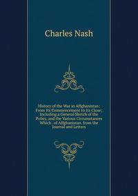 History of the War in Affghanistan: From Its Commencement to Its Close; Including a General Sketch of the Policy, and the Various Circumstances Which . of Affghanistan. from the Journal and Letters