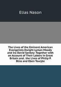 The Lives of the Eminent American Evangelists Dwight Lyman Moody and Ira David Sankey: Together with an Account of Their Labors in Great Britain and . the Lives of Philip P. Bliss and Eben Tourjee