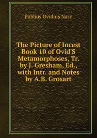 The Picture of Incest Book 10 of Ovid'S Metamorphoses, Tr. by J. Gresham, Ed., with Intr. and Notes by A.B. Grosart