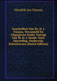 Geschriften Van Dr. H. J. Nassau, Verzameld En Uitgegeven Onder Toezigt Van M. H. J. Smidt: Deel. Opvording, Onderwijs, Schoolwezen (Dutch Edition)