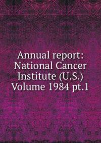 Annual report: National Cancer Institute (U.S.) Volume 1984 pt.1