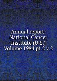 Annual report: National Cancer Institute (U.S.) Volume 1984 pt.2 v.2