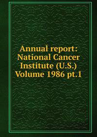 Annual report: National Cancer Institute (U.S.) Volume 1986 pt.1