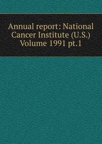 Annual report: National Cancer Institute (U.S.) Volume 1991 pt.1