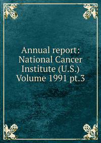 Annual report: National Cancer Institute (U.S.) Volume 1991 pt.3