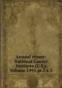 Annual report: National Cancer Institute (U.S.) Volume 1991 pt.7 v.3