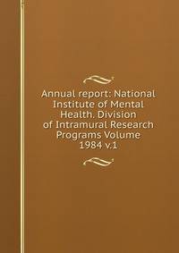 Annual report: National Institute of Mental Health. Division of Intramural Research Programs Volume 1984 v.1