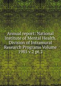 Annual report: National Institute of Mental Health. Division of Intramural Research Programs Volume 1985 v.2 pt.2