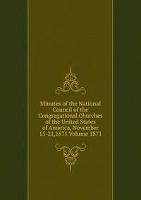 Minutes of the National Council of the Congregational Churches of the United States of America, November 15-21,1871 Volume 1871