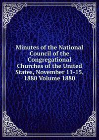 Minutes of the National Council of the Congregational Churches of the United States, November 11-15, 1880 Volume 1880