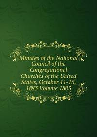 Minutes of the National Council of the Congregational Churches of the United States, October 11-15, 1883 Volume 1883