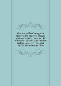 Minutes, rolls of delegates, moderator's address, council sermon, reports, statements of mission boards, constitution and by-laws, etc. . October 21-29, 1919 Volume 1919