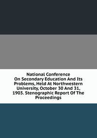 National Conference On Secondary Education And Its Problems, Held At Northwestern University, October 30 And 31, 1903. Stenographic Report Of The Proceedings