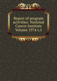 Report of program activities: National Cancer Institute Volume 1974 v.1