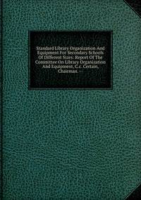 Standard Library Organization And Equipment For Secondary Schools Of Different Sizes: Report Of The Committee On Library Organization And Equipment, C.c. Certain, Chairman. --