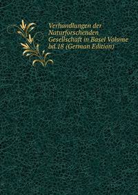 Verhandlungen der Naturforschenden Gesellschaft in Basel Volume bd.18 (German Edition)