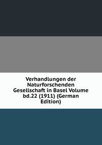 Verhandlungen der Naturforschenden Gesellschaft in Basel Volume bd.22 (1911) (German Edition)