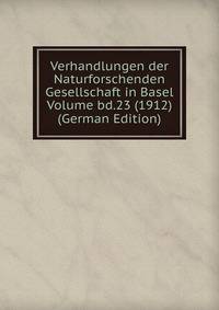 Verhandlungen der Naturforschenden Gesellschaft in Basel Volume bd.23 (1912) (German Edition)