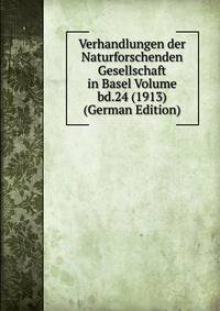 Verhandlungen der Naturforschenden Gesellschaft in Basel Volume bd.24 (1913) (German Edition)
