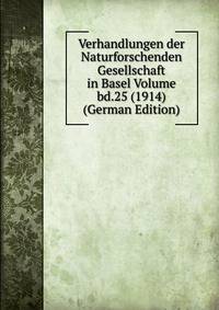 Verhandlungen der Naturforschenden Gesellschaft in Basel Volume bd.25 (1914) (German Edition)