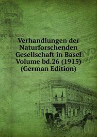 Verhandlungen der Naturforschenden Gesellschaft in Basel Volume bd.26 (1915) (German Edition)
