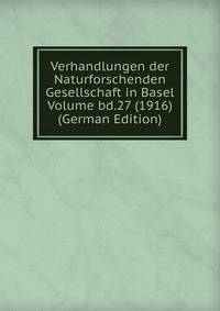 Verhandlungen der Naturforschenden Gesellschaft in Basel Volume bd.27 (1916) (German Edition)