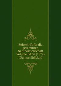 Zeitschrift fur die gesammten Naturwissenschaft Volume Bd.39 (1872) (German Edition)