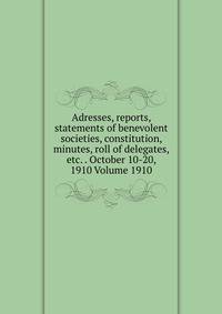 Adresses, reports, statements of benevolent societies, constitution, minutes, roll of delegates, etc. . October 10-20, 1910 Volume 1910