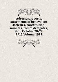 Adresses, reports, statements of benevolent societies, constitution, minutes, roll of delegates, etc. . October 20-27, 1915 Volume 1915
